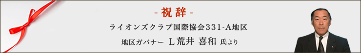 祝辞 ライオンズクラブ国際協会331-A地区 地区ガバナー Ｌ荒井 喜和 氏より